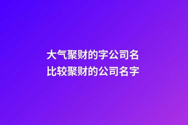 大气聚财的字公司名 比较聚财的公司名字-第1张-公司起名-玄机派